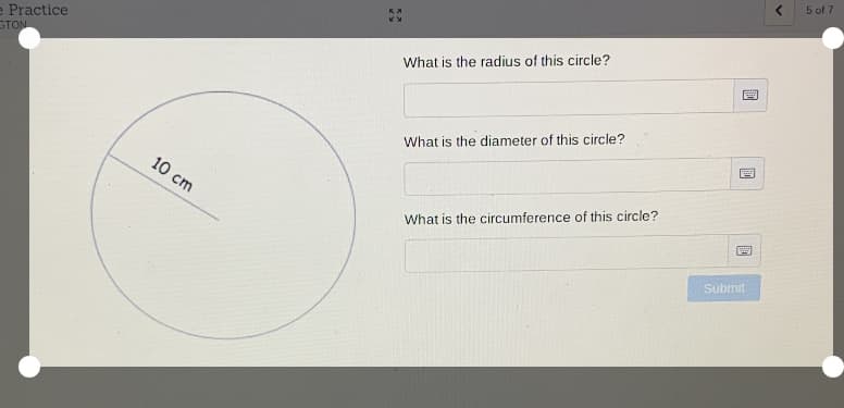 5 of 7
e Practice
STON
What is the radius of this circle?
What is the diameter of this circle?
10 cm
What is the circumference of this circle?
Submit
