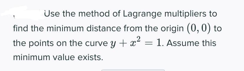 Use the method of Lagrange multipliers to
find the minimum distance from the origin (0, 0) to
2
the points on the curve y + x² = 1. Assume this
-
minimum value exists.