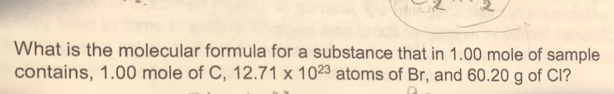 What is the molecular formula for a substance that in 1.00 mole of sample
contains, 1.00 mole of C, 12.71 x 1023 atoms of Br, and 60.20 g of Cl?
