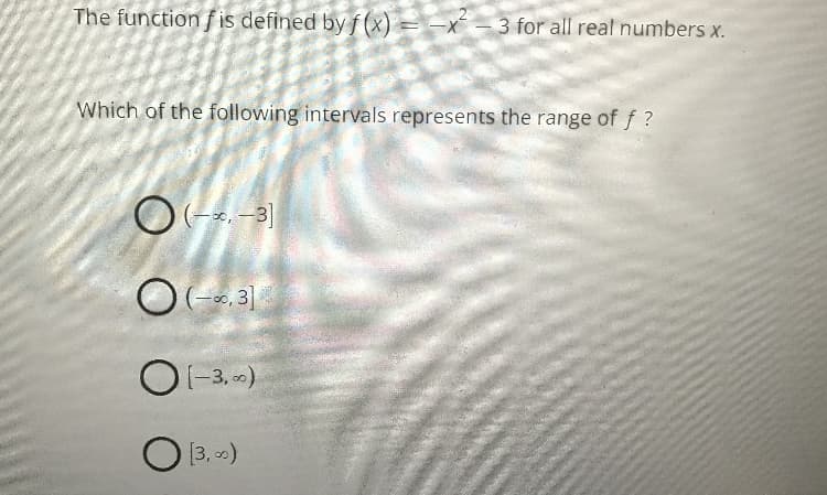 The function f is defined by f (x) = –x´ – 3 for all real numbers x.
Which of the following intervals represents the range of f ?
(-6.3]|
O-3. -)
O 13. )
