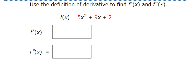 Use the definition of derivative to find f'(x) and f"(x).
f(x) = 5x2 + 9x + 2
f'(x)
f"(x) =

