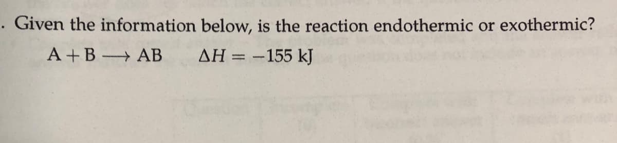 . Given the information below, is the reaction endothermic or exothermic?
A +B AB
AH = -155 kJ
%3D
