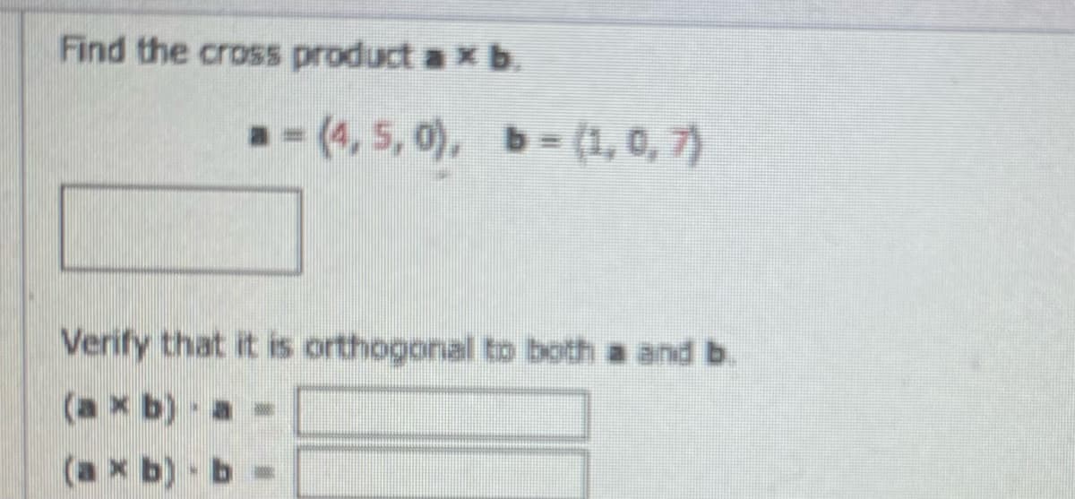 Find the cross product a * b.
a =(4, 5, 0), b = (1, 0, 7)
Verify that it is orthogonal to both a and b.
(ax b) . a
(axb) - b