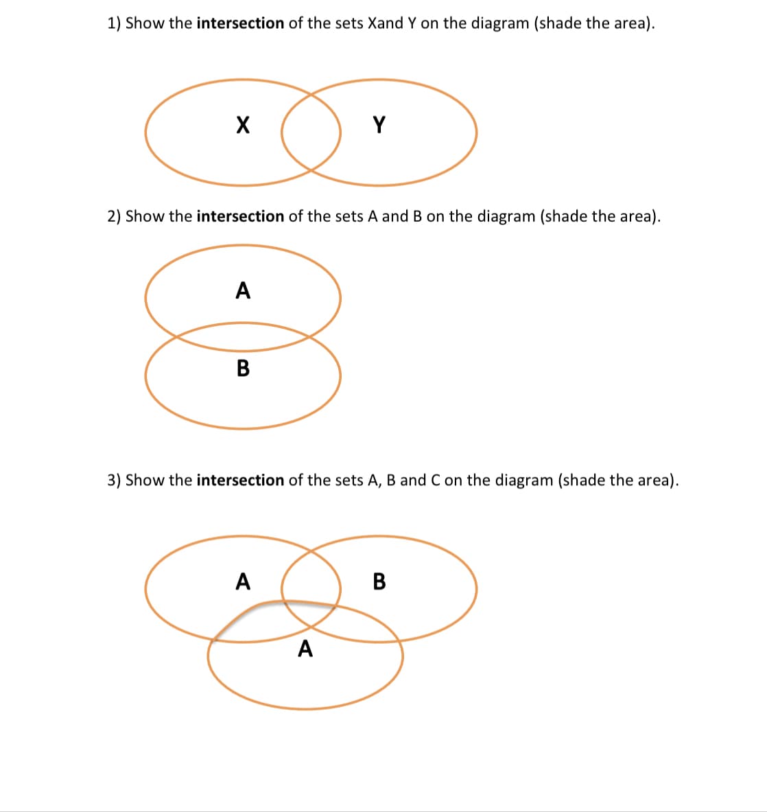 1) Show the intersection of the sets Xand Y on the diagram (shade the area).
X
2) Show the intersection of the sets A and B on the diagram (shade the area).
A
8
Y
3) Show the intersection of the sets A, B and C on the diagram (shade the area).
A
A
B