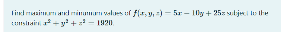 Find maximum and minumum values of f(x, y, z) = 5x – 10y + 25z subject to the
constraint x? +y² + z² = 1920.
