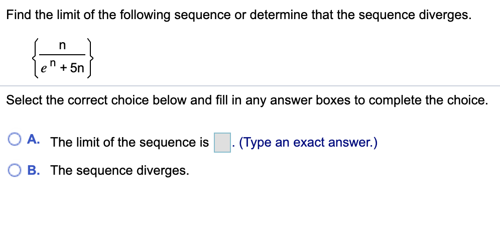Find the limit of the following sequence or determine that the sequence diverges.
+ 5n |
Select the correct choice below and fill in any answer boxes to complete the choice.
O A. The limit of the sequence is. (Type an exact answer.)
B. The sequence diverges.
