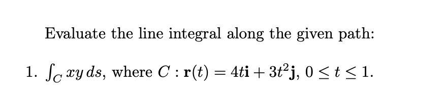 Evaluate the line integral along the given path:
1. So ry ds, where C : r(t) = 4ti + 3t²j, 0 <t < 1.
