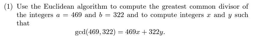 (1) Use the Euclidean algorithm to compute the greatest common divisor of
the integers a = 469 and b = 322 and to compute integers x and y such
that
gcd(469, 322) = 469x + 322y.