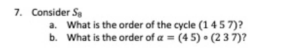 7. Consider Sø
a. What is the order of the cycle (1457)?
What is the order of a = (4 5) (2 3 7)?
b.