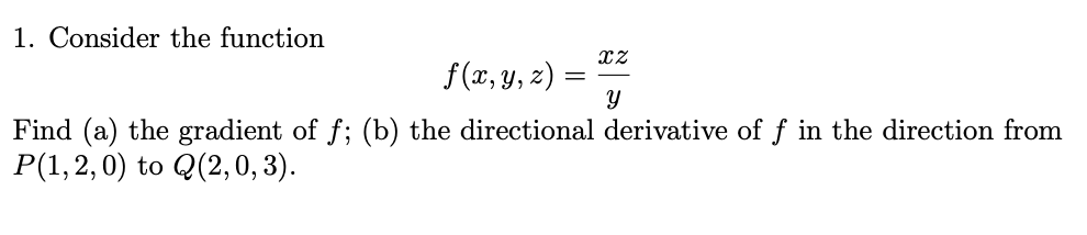 1. Consider the function
f(x, y, z) =
Find (a) the gradient of f; (b) the directional derivative of f in the direction from
P(1,2,0) to Q(2,0, 3).
