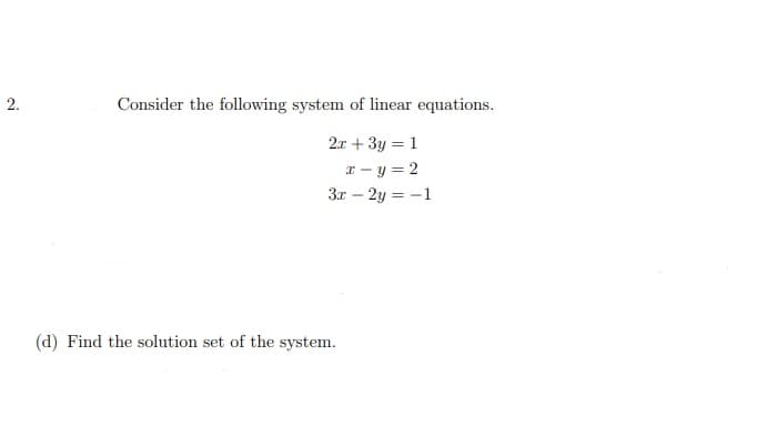 2.
Consider the following system of linear equations.
2.x + 3y = 1
x - y = 2
3x – 2y = -1
(d) Find the solution set of the system.

