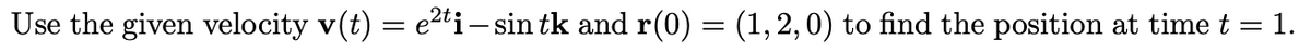 Use the given velocity v(t) = e2ti– sin tk and r(0) = (1,2,0) to find the position at time t = 1.
