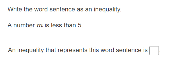 Write the word sentence as an inequality.
A number m is less than 5.
An inequality that represents this word sentence is
