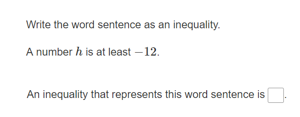Write the word sentence as an inequality.
A number h is at least -12.
An inequality that represents this word sentence is
