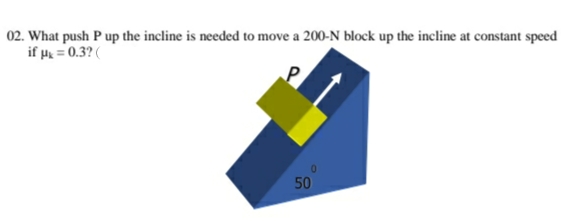 02. What push P up the incline is needed to move a 200-N block up the incline at constant speed
if μ = 0.3? (
P
50