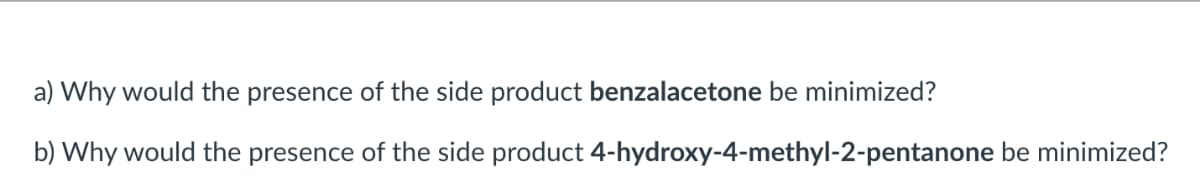 a) Why would the presence of the side product benzalacetone be minimized?
b) Why would the presence of the side product
4-hydroxy-4-methyl-2-pentanone be minimized?