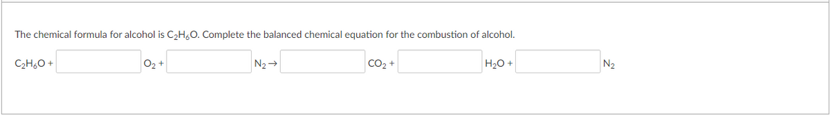 The chemical formula for alcohol is C2H,0. Complete the balanced chemical equation for the combustion of alcohol.
C2H,O +
O2 +
N2→
CO2 +
H20 +
N2
