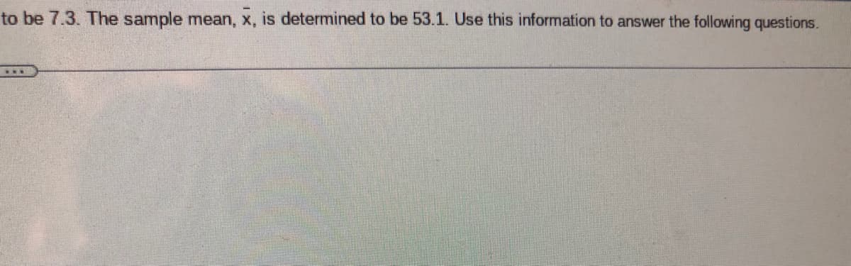 to be 7.3. The sample mean, x, is determined to be 53.1. Use this information to answer the following questions.
