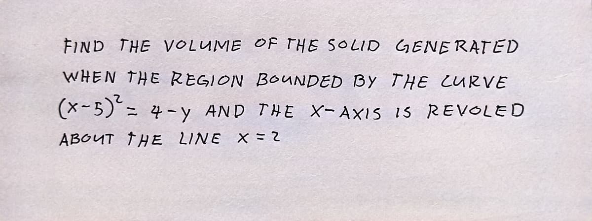 FIND THE VOLUME OF THE SOLID GENERATED
WHEN THE REGION BOUNDED BY THE CURVE
(x-5)² = 4-Y AND THE X-AXIS IS REVOLED
ABOUT THE LINE X = 2