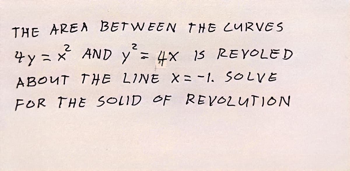 THE AREA BETWEEN THE CURVES
2
4 y = x² AND y² = 4X IS REVOLED
ABOUT THE LINE X = -1. SOLVE
FOR THE SOLID OF REVOLUTION