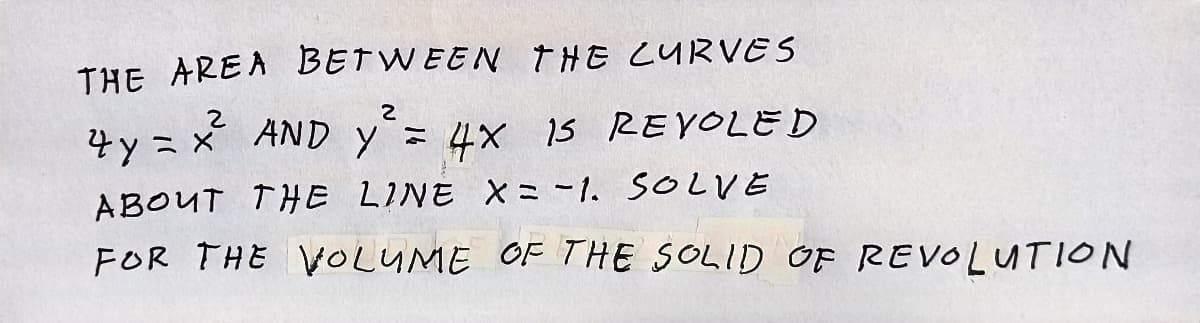 THE AREA BETWEEN THE CURVES
2
4y = x² AND y ²³ = 4X 15 REVOLED
ABOUT THE LINE X= -1. SOLVE
FOR THE VOLUME OF THE SOLID OF REVOLUTION