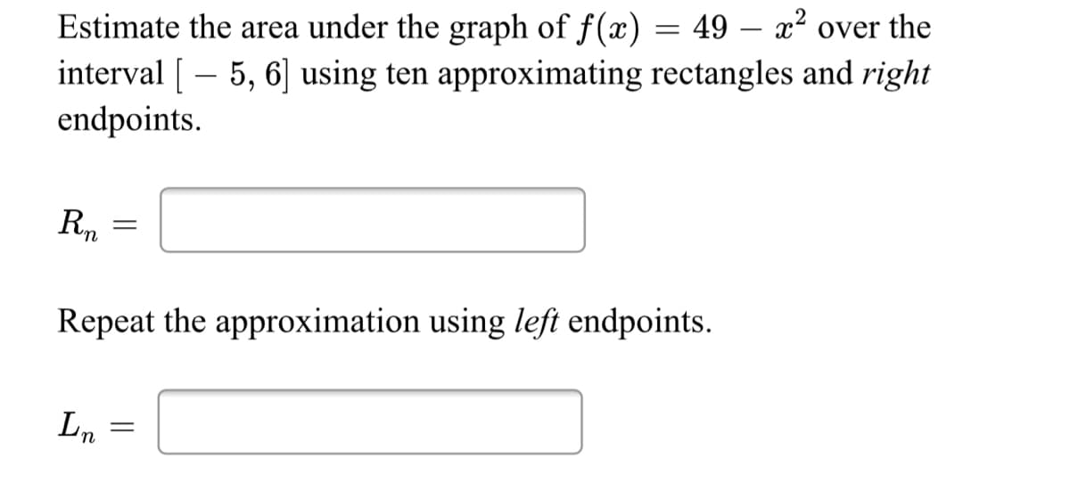 49 – x² over the
Estimate the area under the graph of f(x)
interval [ – 5, 6] using ten approximating rectangles and right
endpoints.
Repeat the approximation using left endpoints.
Ln
