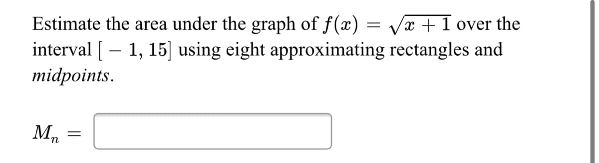 Estimate the area under the graph of f(x)
Vx +1 over the
interval [ – 1, 15] using eight approximating rectangles and
midpoints.
n

