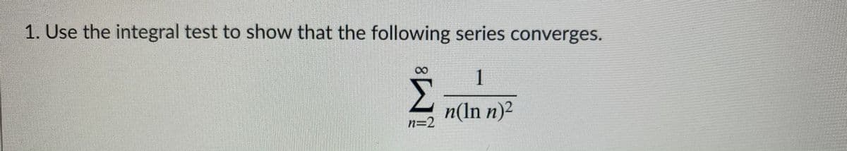 1. Use the integral test to show that the following series converges.
1
Σ
n(In n)2
n=2
