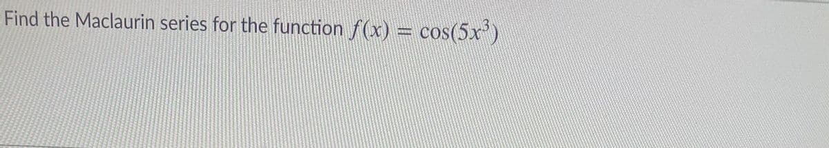 Find the Maclaurin series for the function f(x) = cos(5x')
