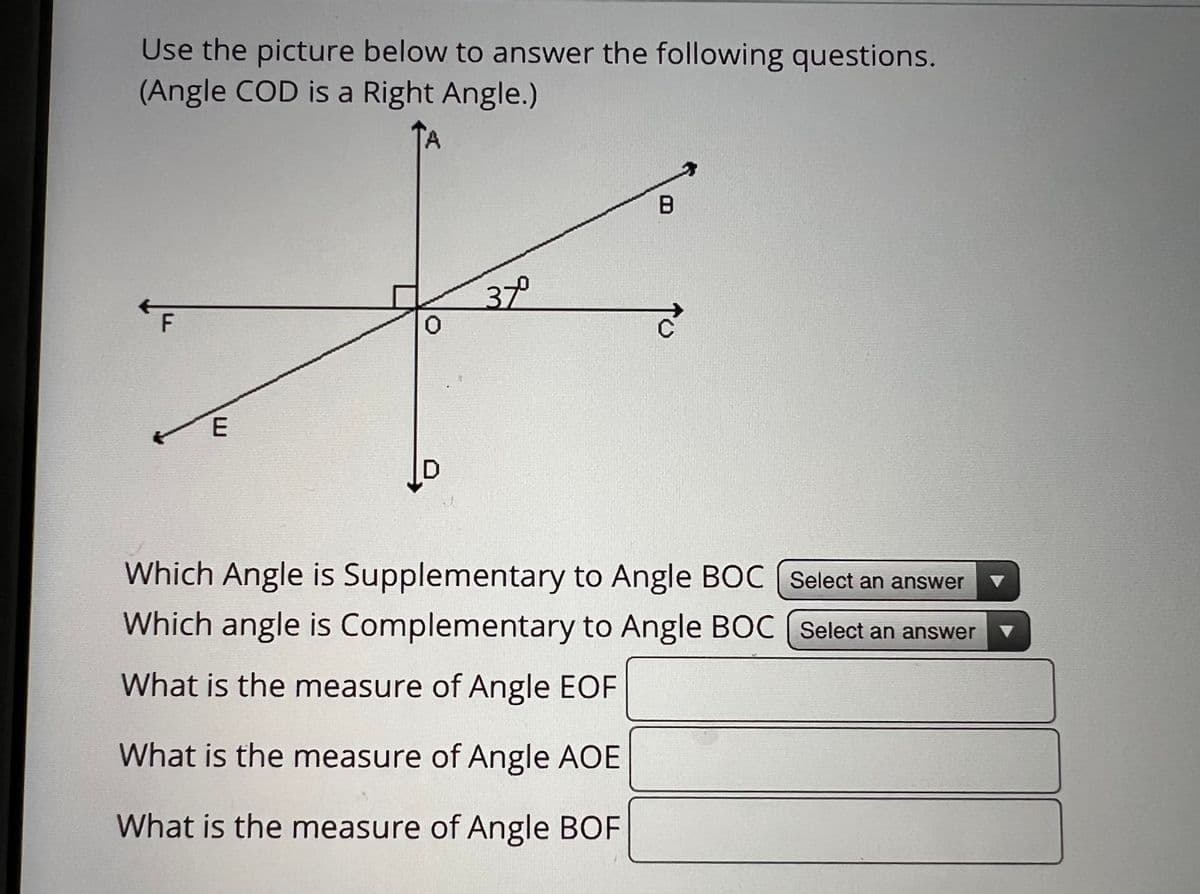 Use the picture below to answer the following questions.
(Angle COD is a Right Angle.)
F
E
44
31
B
Which Angle is Supplementary to Angle BOC (Select an answer
Which angle is Complementary to Angle BOC [Select an answer
What is the measure of Angle EOF
What is the measure of Angle AOE
What is the measure of Angle BOF