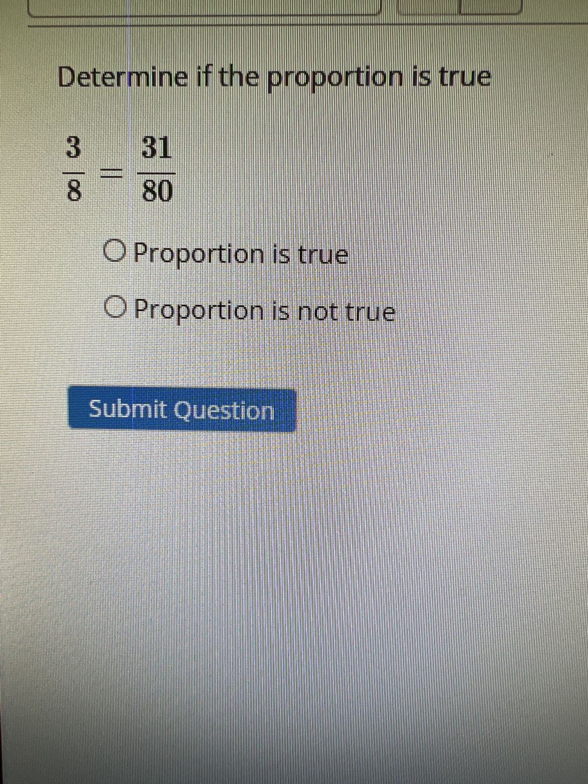 Determine if the proportion is true
3 31
8
80
||
O Proportion is true
O Proportion is not true
Submit Question