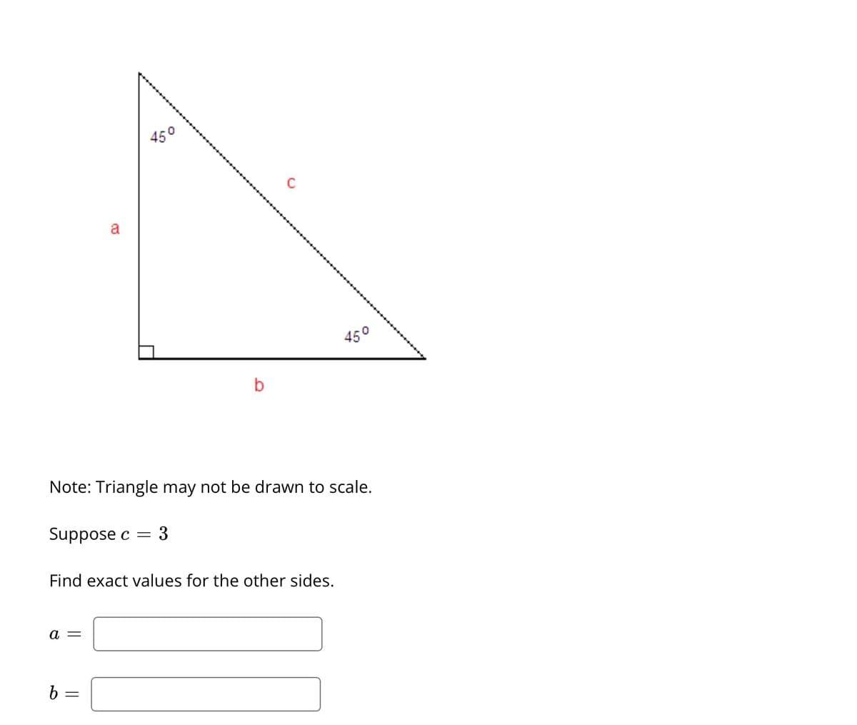 a =
a
b =
450
Note: Triangle may not be drawn to scale.
Suppose c = 3
Find exact values for the other sides.
||
b
45°