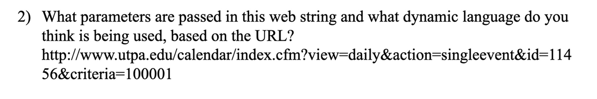 2) What parameters are passed in this web string and what dynamic language do
think is being used, based on the URL?
http://www.utpa.edu/calendar/index.cfm?view=daily&action=singleevent&id=D114
56&criteria=100001
you

