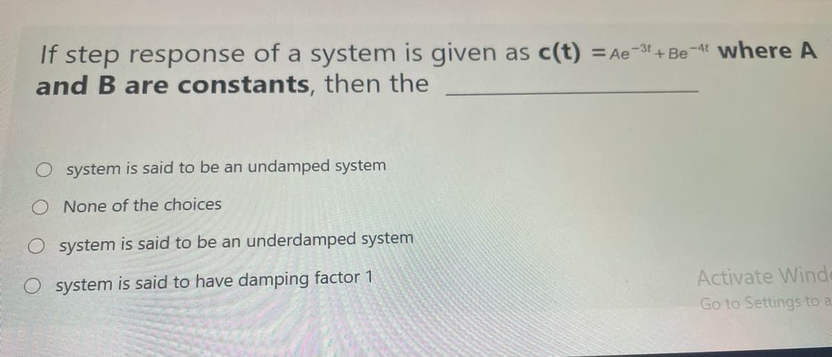 If step response of a system is given as c(t) =Ae-3t + Be-At where A
and B are constants, then the
system is said to be an undamped system
None of the choices
system is said to be an underdamped system
O system is said to have damping factor 1
Activate Winde
Go to Settings to a
