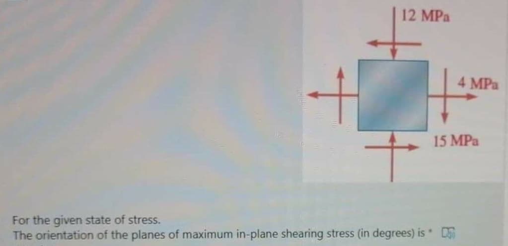 12 MPa
4 MPa
15 MPa
For the given state of stress.
The orientation of the planes of maximum in-plane shearing stress (in degrees) is *
