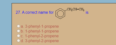 27. A correct name for
CH,CH=CH,
is
a. 3-phenyl-1-propene
b. 1-phenyl-1-propene
c. 1-phenyl-2-propene
d. 3-phenyl-2-propene
