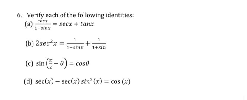 6. Verify each of the following identities:
= secx + tanx
cosx
(a)
1-sinx
(b) 2sec²x =
1-sinx
1+sin
(c) sin ( - 0) = cose
(d) sec(x) – sec(x) sin²(x) = cos (x)
%3D
