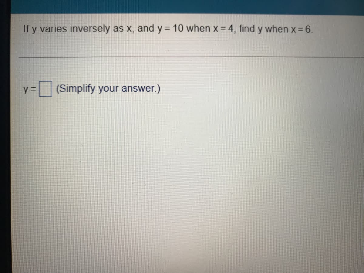 If y varies inversely as x, and y 10 when x = 4, find y when x-6.
(Simplify your answer.)
