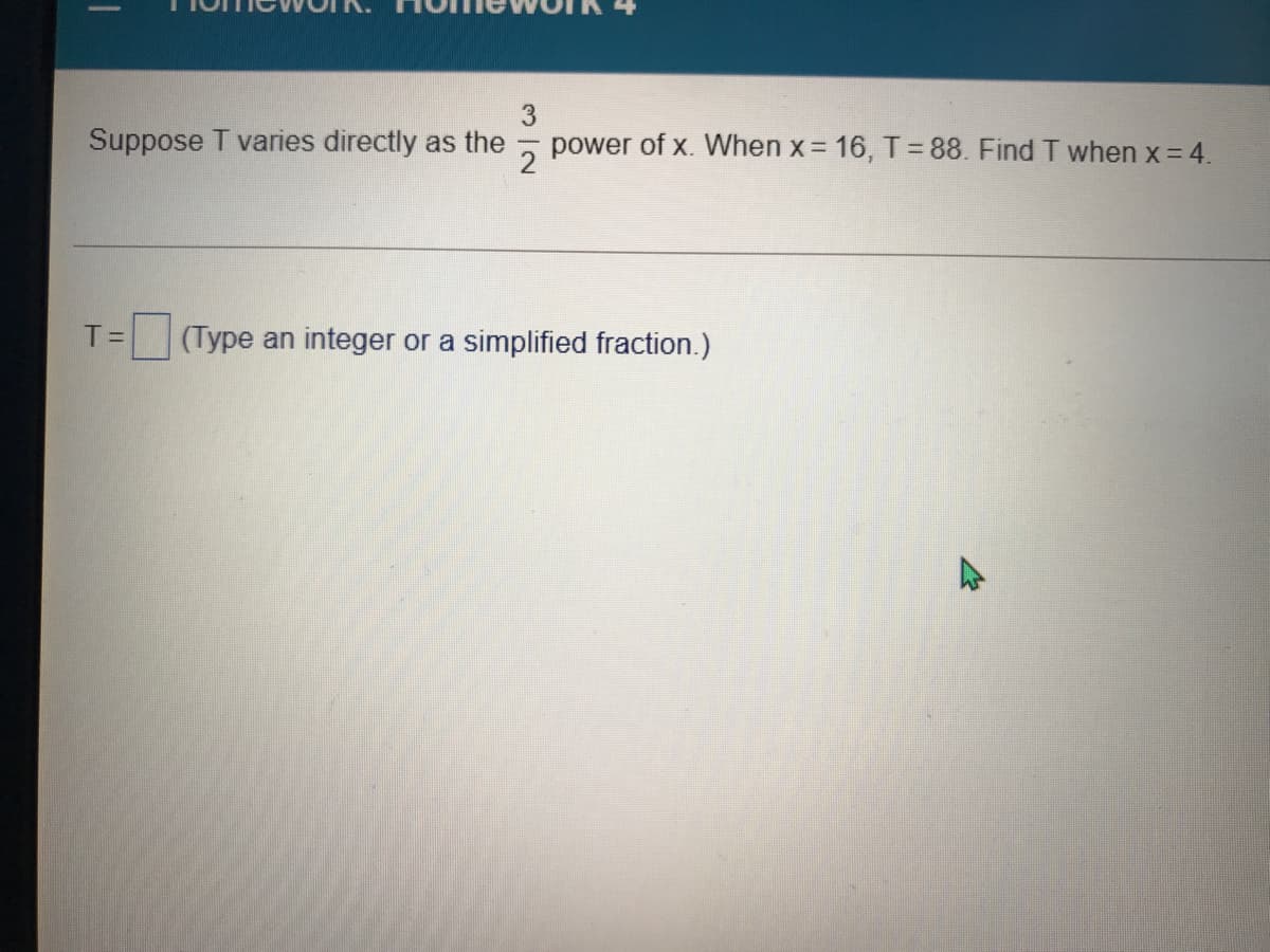 Suppose T varies directly as the
power of x. When x= 16, T = 88. Find T when x = 4.
T =
(Type an integer or a simplified fraction.)
