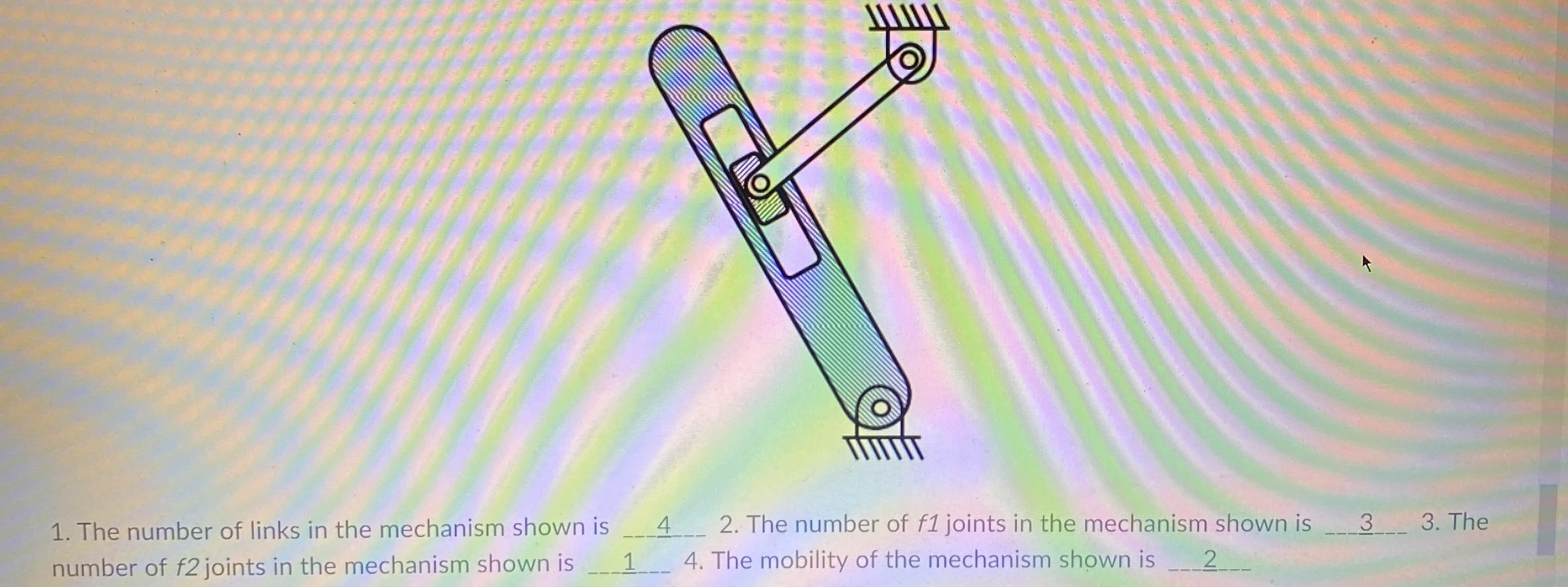 3 3. The
2. The number of f1 joints in the mechanism shown is
4.
1. The number of links in the mechanism shown is
1
2-
4. The mobility of the mechanism shown is
number of f2 joints in the mechanism shown is
