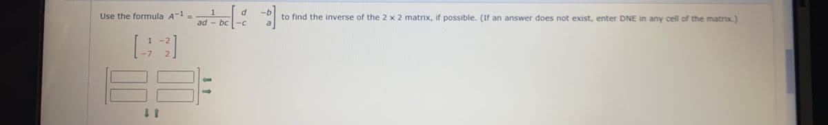 Use the formula A-¹
1
-7
2
2
BE
1
ad bc
d
<-C
-5]
to find the inverse of the 2 x 2 matrix, if possible. (If an answer does not exist, enter DNE in any cell of the matrix.)