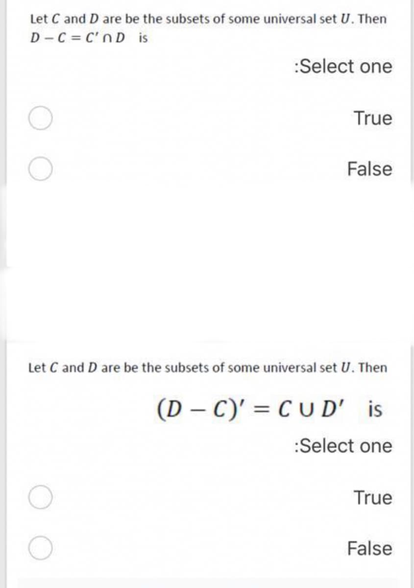 Let C and D are be the subsets of some universal set U. Then
D -C = C'nD is
:Select one
True
False
Let C and D are be the subsets of some universal set U. Then
(D – C)' = C U D' is
:Select one
True
False

