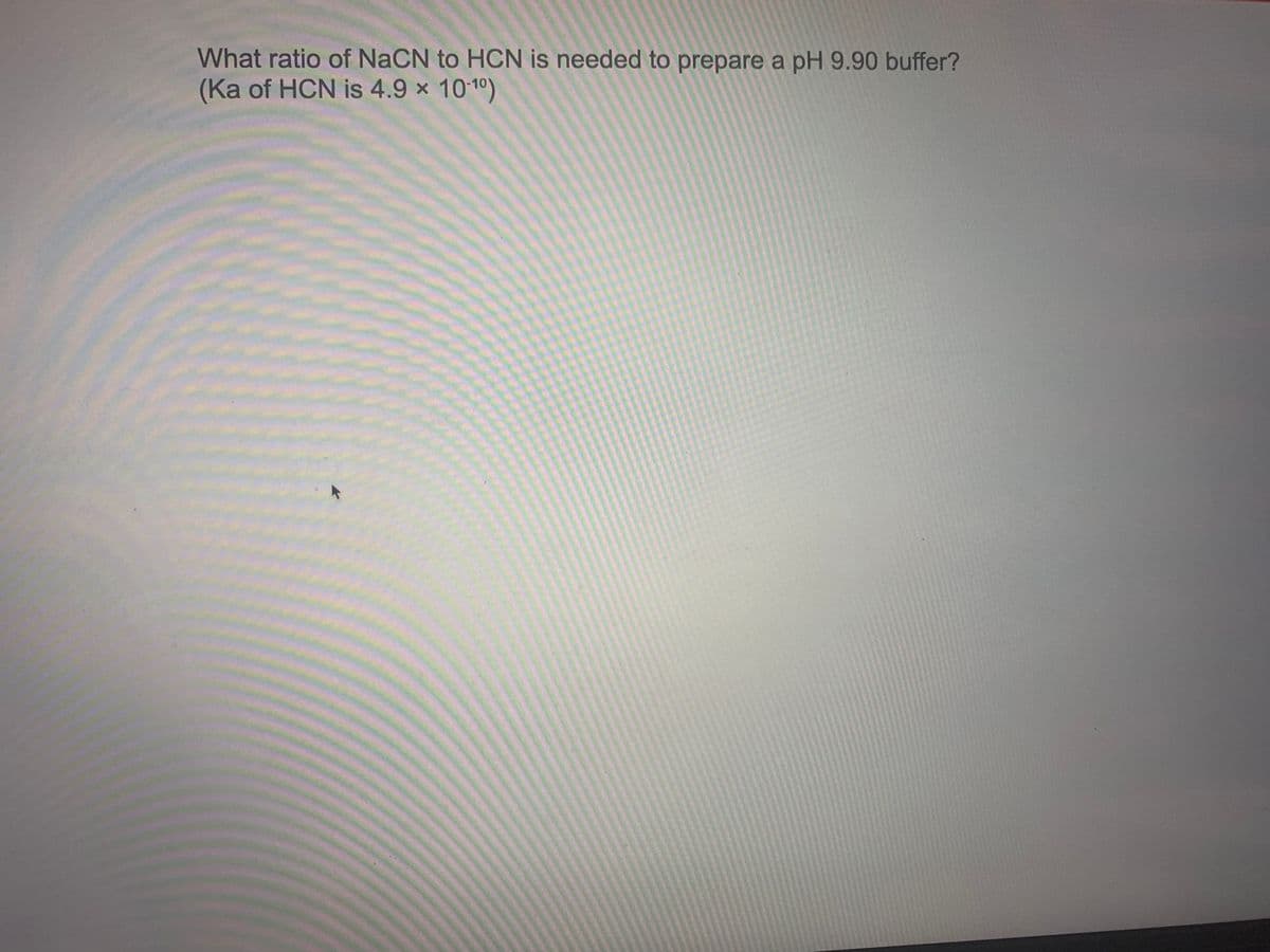 What ratio of NaCN to HCN is needed to prepare a pH 9.90 buffer?
(Ka of HCN is 4.9 x 1010)
