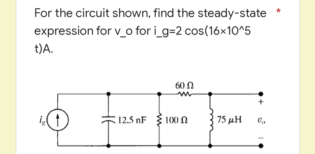 *
For the circuit shown, find the steady-state
for v_o for i_g=2 cos(16x10^5
expression
t)A.
60 Ω
+
12.5 nF
Vo
ig (1
100 Ω
75 μΗ