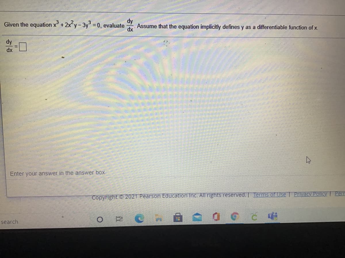 dy
Given the equation x+2x y-3y = 0, evaluate
Assume that the equation implicitly defines y as a differentiable function of x.
dx
dy
dx
Enter your answer in the answer box.
Copyright © 2021 Pearson Education Inc. All rights reserved. Terms of Use | Privacy PolicyI Perr
search
近
