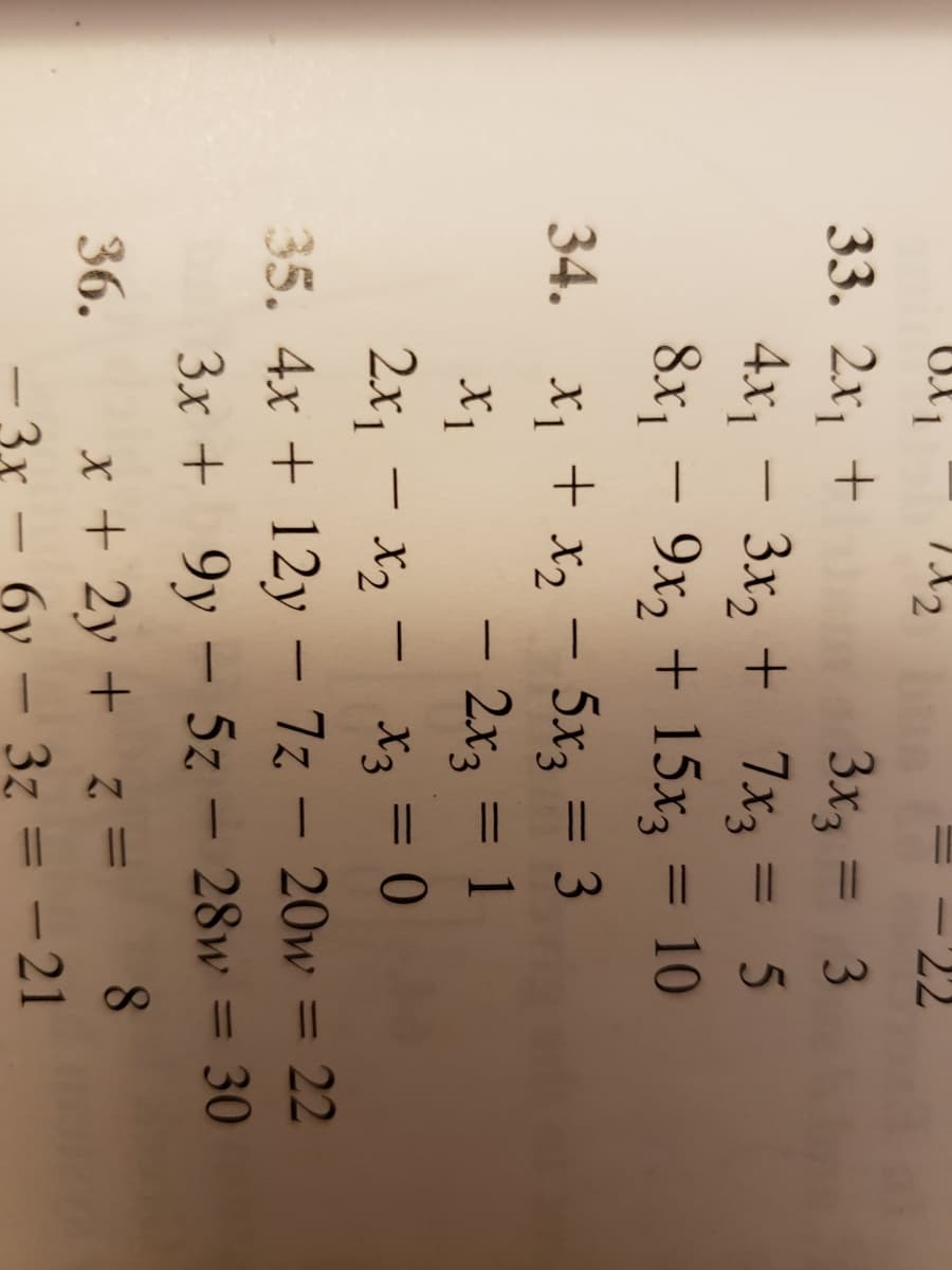 20
22
33. 2х, +
3x3
3x2 + 7x3
8x, - 9x2 + 15x3 = 10
34. x, + x2 - 5x3 = 3
– 2x3 = 1
2x, - x, - X3 = 0
35. 4x + 12y – 7z – 20w = 22
3x + 9y – 5z – 28w = 30
3.
4x1
|
%3D
+ X2
X1
-
%3D
-
|
%3D
-
-
8.
x + 2y + z =
-21
36.
.3x – 6v
3z
%3D
-
-
