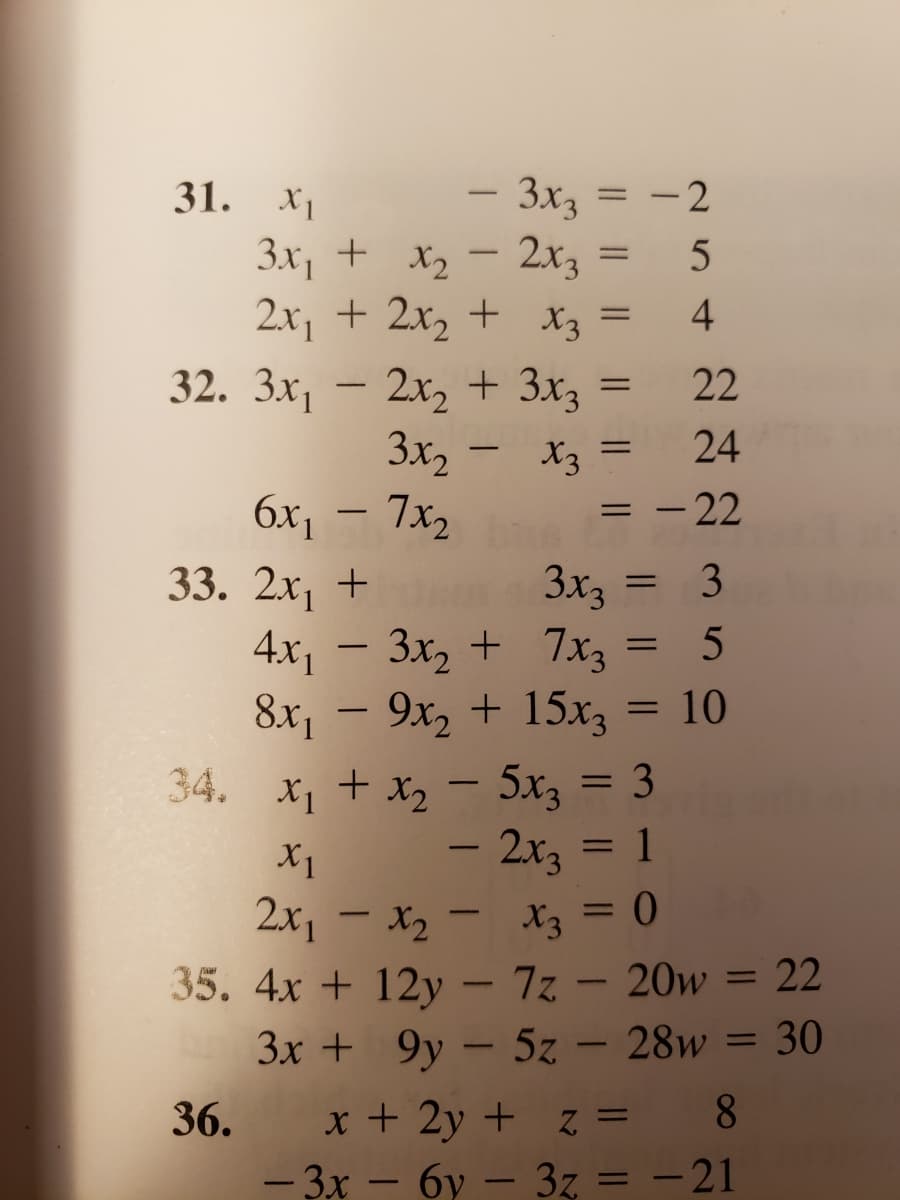 3x3 = -2
- 2x3
2.x1 + 2x2 + X3
31.
X1
3x, + X2
-
4
32. 3x, – 2x, + 3x3
22
24
3x2
7x2
X3
6x1
- 22
-
3x3
3
33. 2х, +
4.x, – 3x, + 7x3 =
9x2 + 15x3
-
8x, –
10
34. x, + x2 - 5x3 = 3
- 2x3 = 1
2x, – x2 - X3 = 0
35. 4x + 12y – 7z - 20w = 22
X1 +
X1
-
%3D
3x + 9y – 5z – 28w = 30
-
x + 2y + z =
36.
8
- 3x – 6y – 3z = - 21
