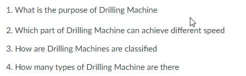1. What is the purpose of Drilling Machine
2. Which part of Drilling Machine can achieve different speed
3. How are Drilling Machines are classified
4. How many types of Drilling Machine are there
