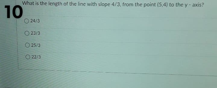 What is the length of the line with slope 4/3, from the point (5,4) to the y- axis?
10
O 24/3
O 23/3
O 25/3
O 22/3
