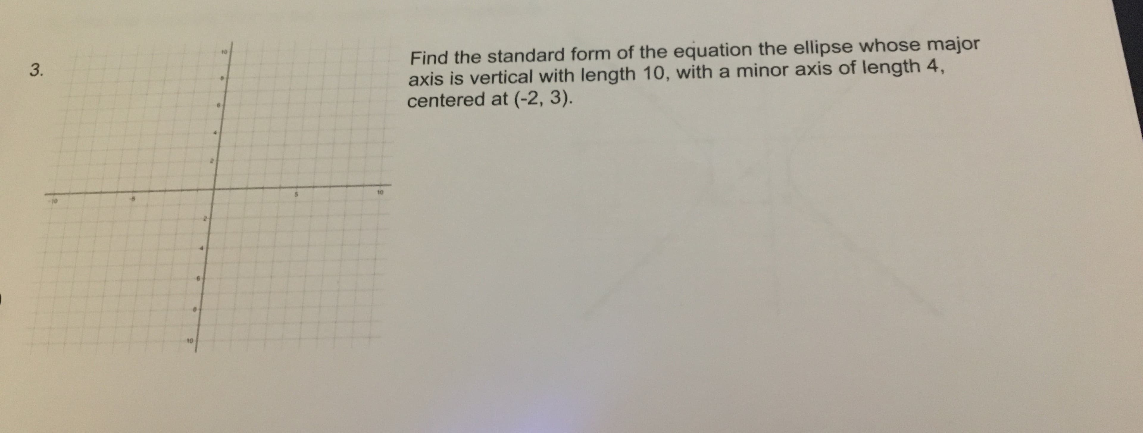 Find the standard form of the equation the ellipse whose major
axis is vertical with length 10, with a minor axis of length 4,
centered at (-2, 3).
10
10
10
3.
